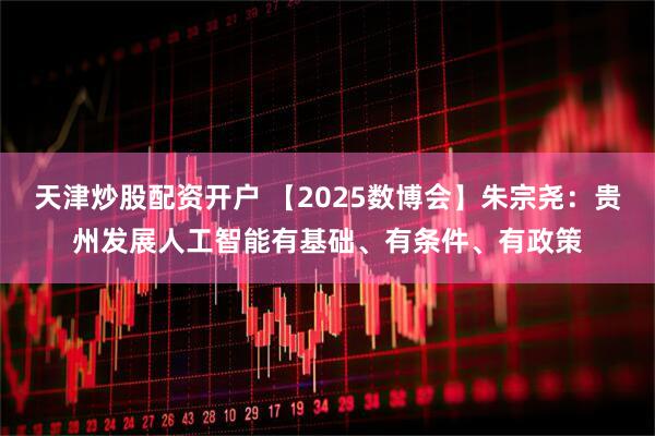 天津炒股配资开户 【2025数博会】朱宗尧：贵州发展人工智能有基础、有条件、有政策