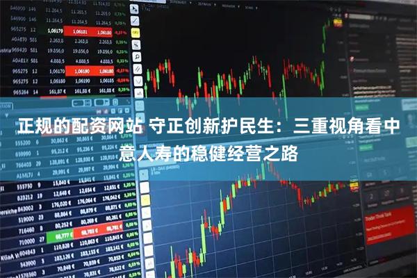 正规的配资网站 守正创新护民生:三重视角看中意人寿的稳健经营之路