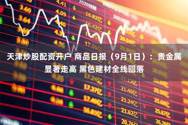 天津炒股配资开户 商品日报(9月1日):贵金属显著走高 黑色建材全线回落