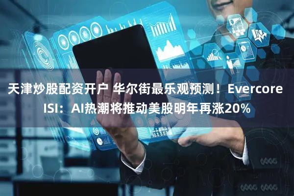 天津炒股配资开户 华尔街最乐观预测!Evercore ISI:AI热潮将推动美股明年再涨20%