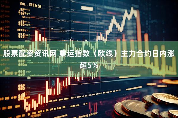 股票配资资讯网 集运指数（欧线）主力合约日内涨超5%