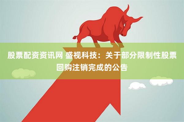 股票配资资讯网 盛视科技：关于部分限制性股票回购注销完成的公告