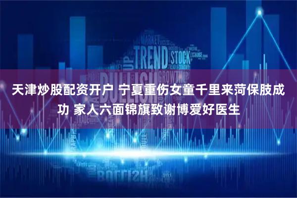 天津炒股配资开户 宁夏重伤女童千里来菏保肢成功 家人六面锦旗致谢博爱好医生