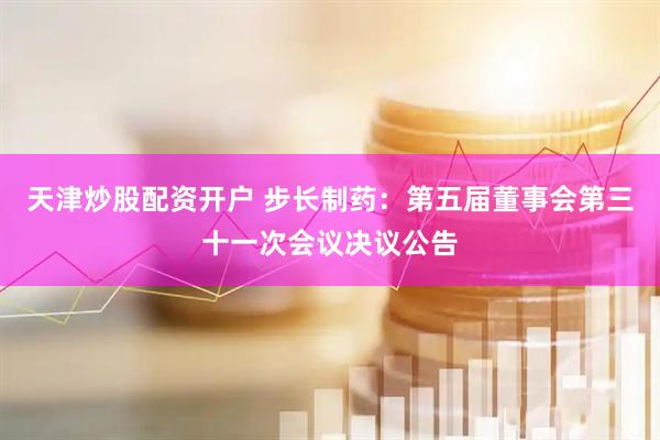 天津炒股配资开户 步长制药：第五届董事会第三十一次会议决议公告