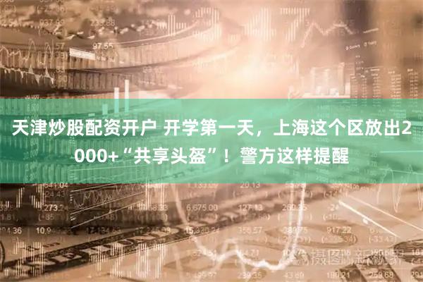 天津炒股配资开户 开学第一天，上海这个区放出2000+“共享头盔”！警方这样提醒