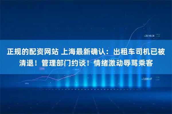 正规的配资网站 上海最新确认：出租车司机已被清退！管理部门约谈！情绪激动辱骂乘客