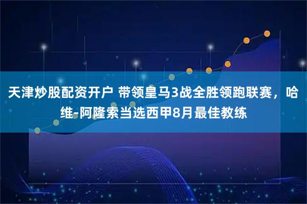 天津炒股配资开户 带领皇马3战全胜领跑联赛，哈维-阿隆索当选西甲8月最佳教练