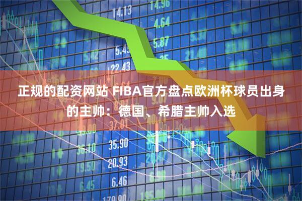 正规的配资网站 FIBA官方盘点欧洲杯球员出身的主帅:德国、希腊主帅入选