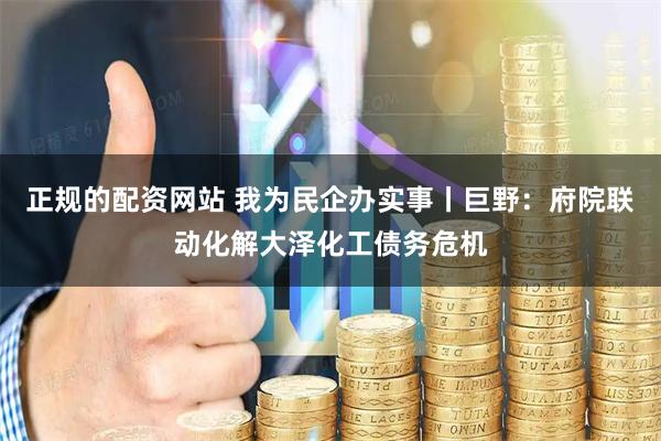 正规的配资网站 我为民企办实事丨巨野：府院联动化解大泽化工债务危机
