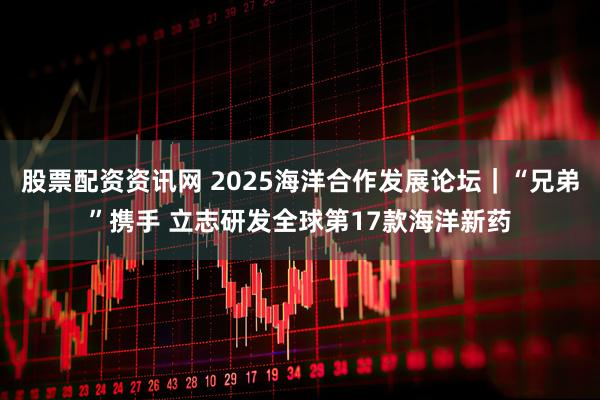 股票配资资讯网 2025海洋合作发展论坛|“兄弟”携手 立志研发全球第17款海洋新药
