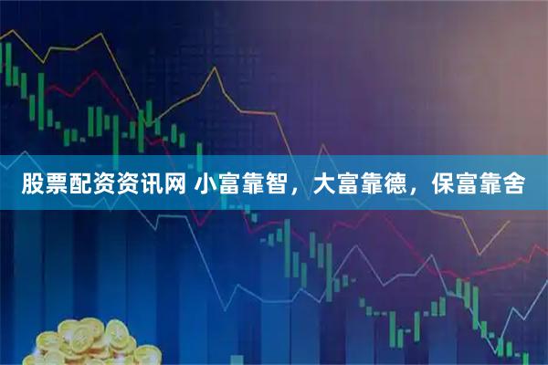 股票配资资讯网 小富靠智，大富靠德，保富靠舍