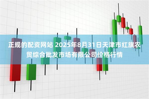 正规的配资网站 2025年8月31日天津市红旗农贸综合批发市场有限公司价格行情