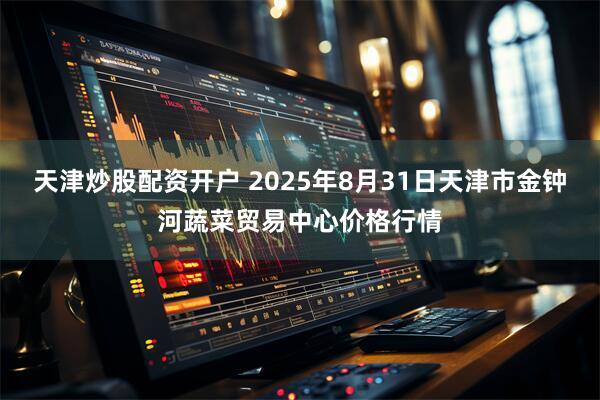 天津炒股配资开户 2025年8月31日天津市金钟河蔬菜贸易中心价格行情