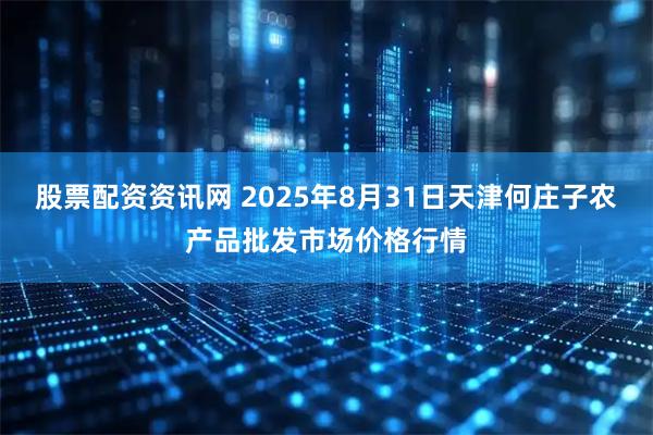 股票配资资讯网 2025年8月31日天津何庄子农产品批发市场价格行情