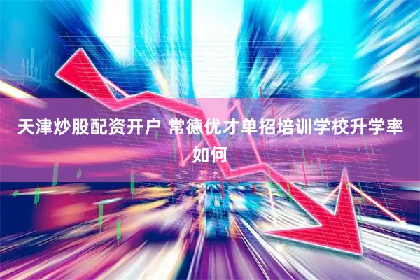 天津炒股配资开户 常德优才单招培训学校升学率如何