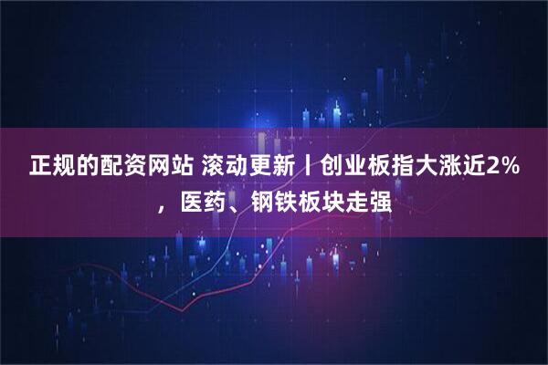 正规的配资网站 滚动更新丨创业板指大涨近2%，医药、钢铁板块走强