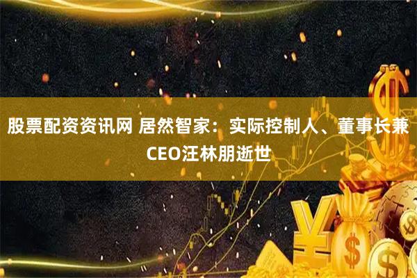股票配资资讯网 居然智家:实际控制人、董事长兼CEO汪林朋逝世