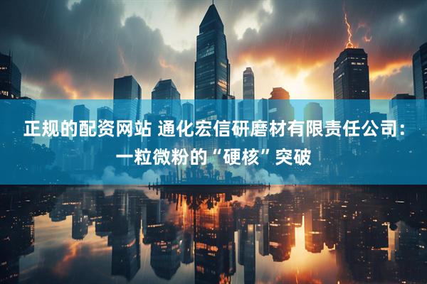 正规的配资网站 通化宏信研磨材有限责任公司：一粒微粉的“硬核”突破