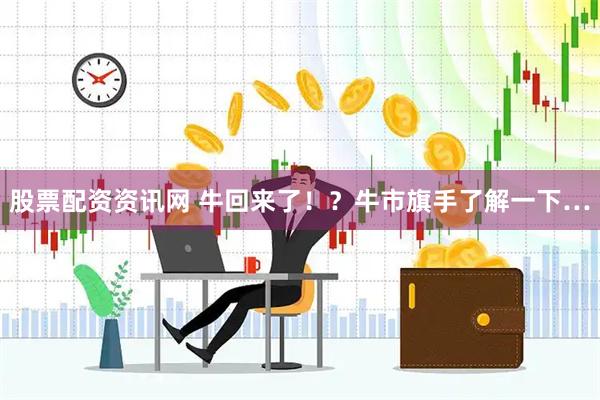 股票配资资讯网 牛回来了！？牛市旗手了解一下…