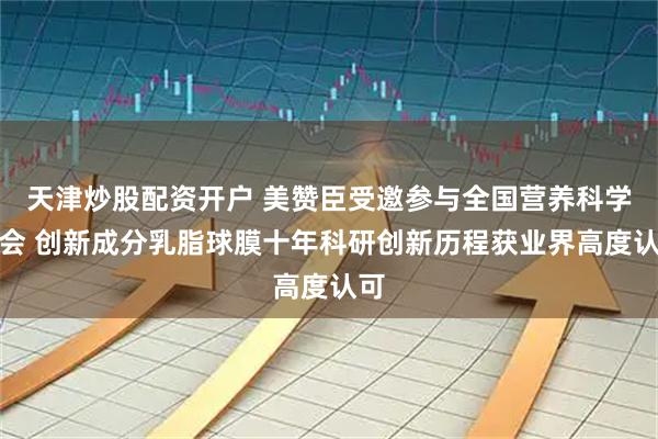 天津炒股配资开户 美赞臣受邀参与全国营养科学大会 创新成分乳脂球膜十年科研创新历程获业界高度认可