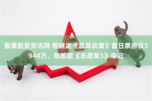 股票配资资讯网 檀健次《震耳欲聋》首日票房仅3944万,陈凯歌《志愿军3》夺冠