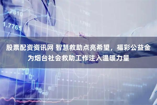 股票配资资讯网 智慧救助点亮希望,福彩公益金为烟台社会救助工作注入温暖力量