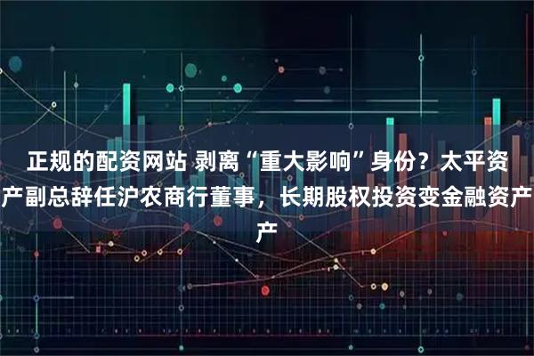 正规的配资网站 剥离“重大影响”身份？太平资产副总辞任沪农商行董事，长期股权投资变金融资产