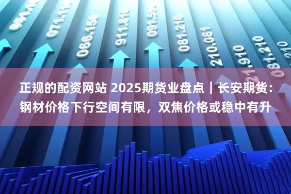正规的配资网站 2025期货业盘点｜长安期货：钢材价格下行空间有限，双焦价格或稳中有升