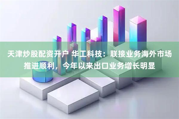 天津炒股配资开户 华工科技：联接业务海外市场推进顺利，今年以来出口业务增长明显