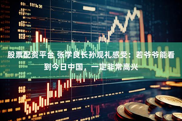 股票配资平台 张学良长孙观礼感受：若爷爷能看到今日中国，一定非常高兴