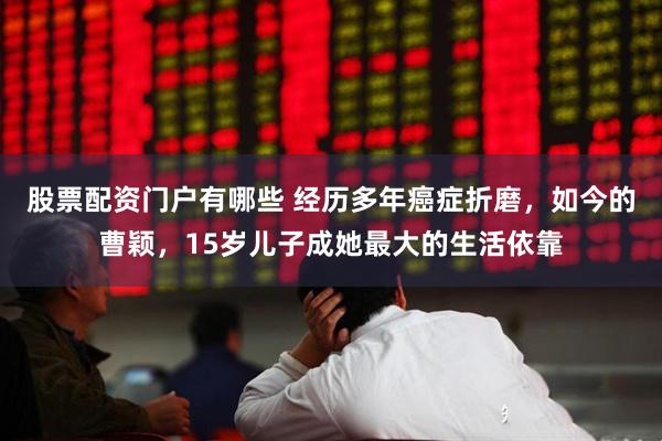 股票配资门户有哪些 经历多年癌症折磨，如今的曹颖，15岁儿子成她最大的生活依靠