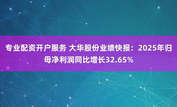 专业配资开户服务 大华股份业绩快报：2025年归母净利润同比增长32.65%