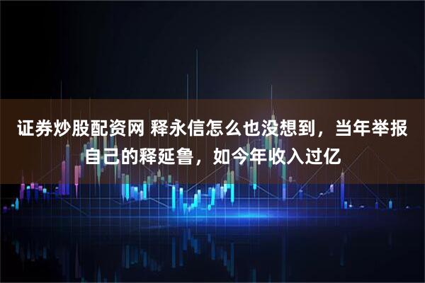 证券炒股配资网 释永信怎么也没想到，当年举报自己的释延鲁，如今年收入过亿