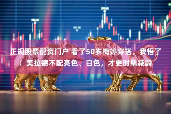 正规股票配资门户 看了50岁梅婷穿搭，我悟了：美拉德不配亮色、白色，才更时髦减龄