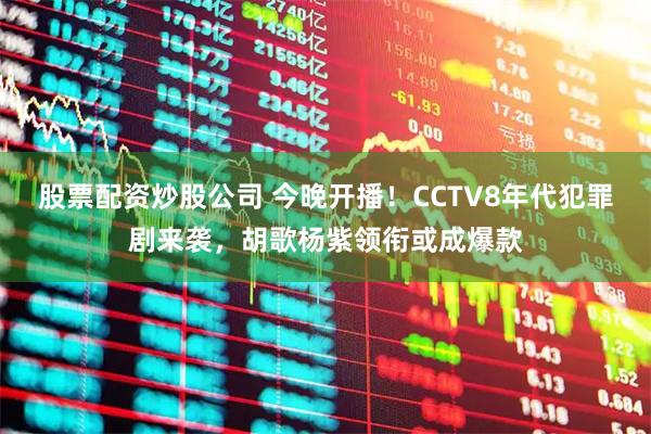 股票配资炒股公司 今晚开播！CCTV8年代犯罪剧来袭，胡歌杨紫领衔或成爆款
