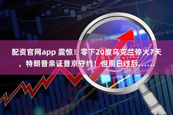 配资官网app 震惊！零下20度乌克兰停火7天，特朗普亲证普京守约！但周日过后……