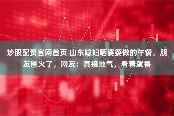 炒股配资官网首页 山东媳妇晒婆婆做的午餐，朋友圈火了，网友：真接地气，看着就香