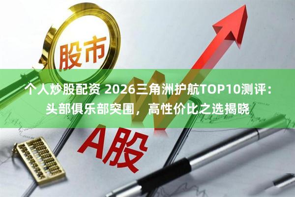 个人炒股配资 2026三角洲护航TOP10测评：头部俱乐部突围，高性价比之选揭晓