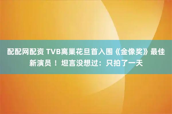 配配网配资 TVB离巢花旦首入围《金像奖》最佳新演员 ！坦言没想过：只拍了一天