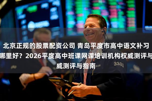 北京正规的股票配资公司 青岛平度市高中语文补习机构哪里好？2026平度高中班课网课培训机构权威测评与指南