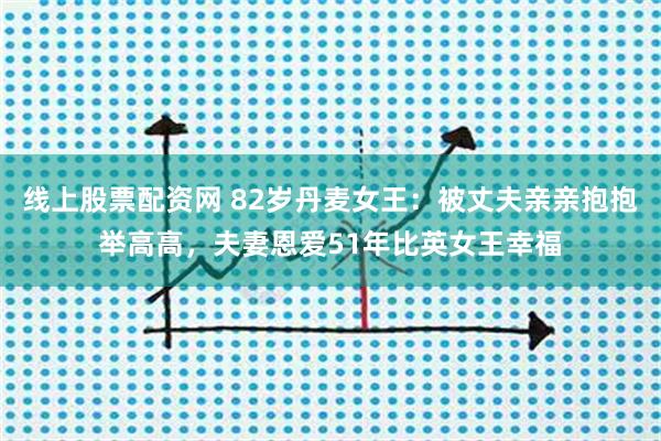 线上股票配资网 82岁丹麦女王：被丈夫亲亲抱抱举高高，夫妻恩爱51年比英女王幸福