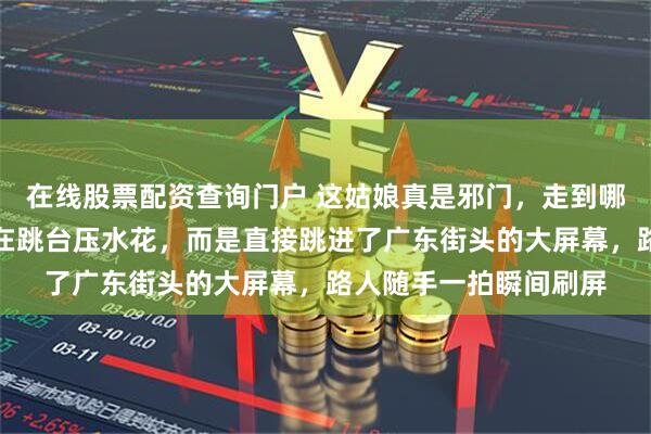 在线股票配资查询门户 这姑娘真是邪门，走到哪儿哪儿就发光，不是在跳台压水花，而是直接跳进了广东街头的大屏幕，路人随手一拍瞬间刷屏
