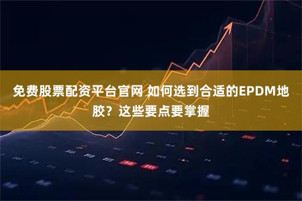 免费股票配资平台官网 如何选到合适的EPDM地胶？这些要点要掌握