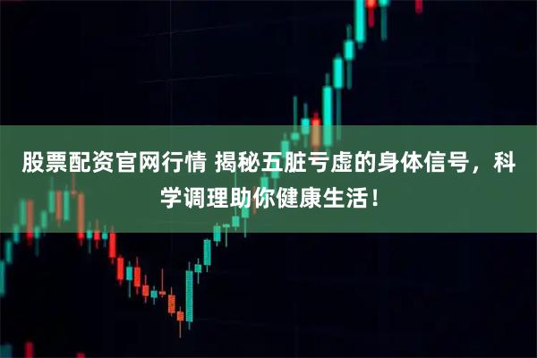 股票配资官网行情 揭秘五脏亏虚的身体信号，科学调理助你健康生活！