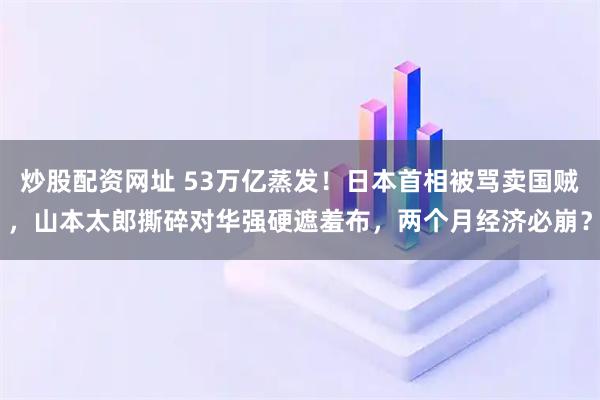 炒股配资网址 53万亿蒸发！日本首相被骂卖国贼，山本太郎撕碎对华强硬遮羞布，两个月经济必崩？
