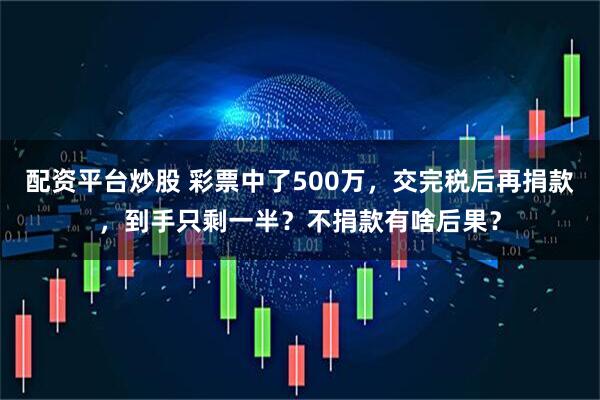 配资平台炒股 彩票中了500万，交完税后再捐款，到手只剩一半？不捐款有啥后果？