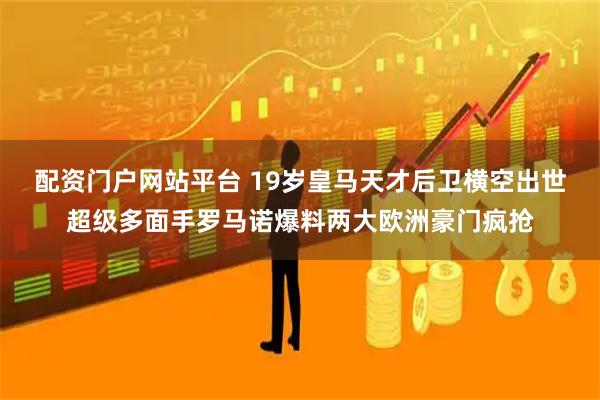 配资门户网站平台 19岁皇马天才后卫横空出世超级多面手罗马诺爆料两大欧洲豪门疯抢