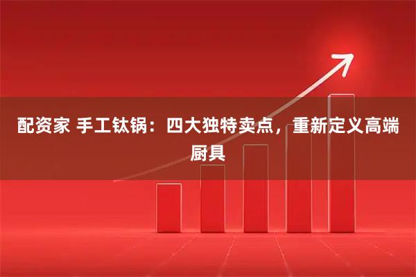 配资家 手工钛锅：四大独特卖点，重新定义高端厨具