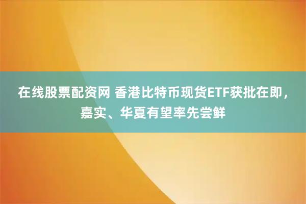 在线股票配资网 香港比特币现货ETF获批在即，嘉实、华夏有望率先尝鲜