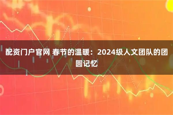 配资门户官网 春节的温暖：2024级人文团队的团圆记忆